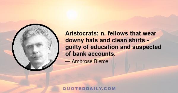 Aristocrats: n. fellows that wear downy hats and clean shirts - guilty of education and suspected of bank accounts.