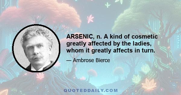 ARSENIC, n. A kind of cosmetic greatly affected by the ladies, whom it greatly affects in turn.