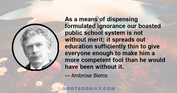 As a means of dispensing formulated ignorance our boasted public school system is not without merit; it spreads out education sufficiently thin to give everyone enough to make him a more competent fool than he would