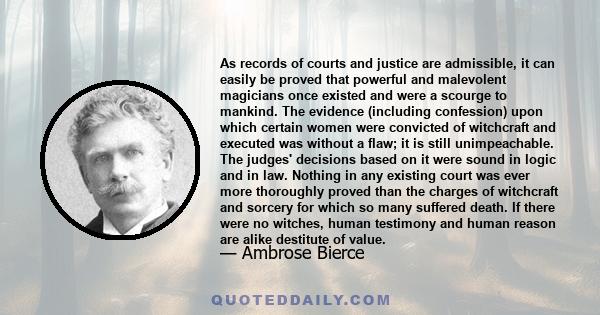 As records of courts and justice are admissible, it can easily be proved that powerful and malevolent magicians once existed and were a scourge to mankind. The evidence (including confession) upon which certain women