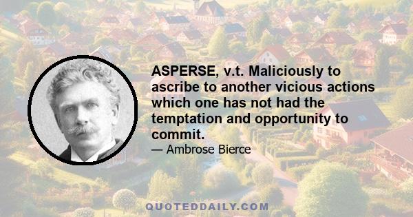 ASPERSE, v.t. Maliciously to ascribe to another vicious actions which one has not had the temptation and opportunity to commit.