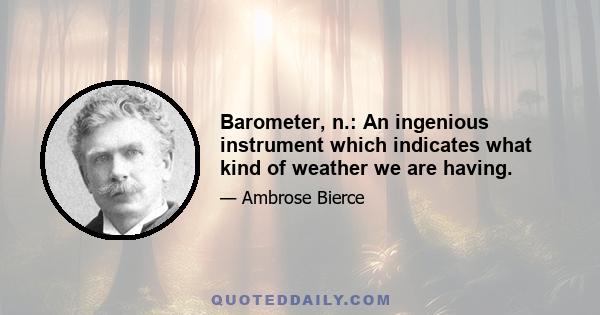 Barometer, n.: An ingenious instrument which indicates what kind of weather we are having.