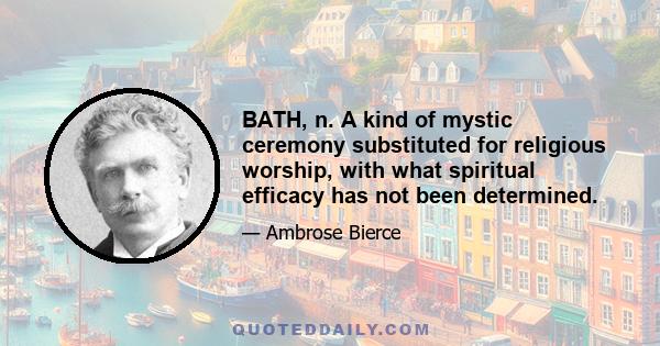 BATH, n. A kind of mystic ceremony substituted for religious worship, with what spiritual efficacy has not been determined.