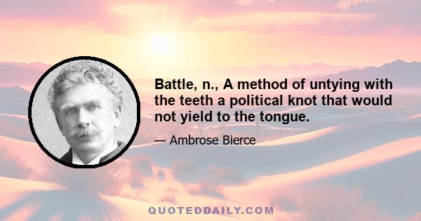 Battle, n., A method of untying with the teeth a political knot that would not yield to the tongue.