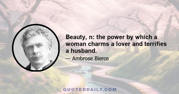 Beauty, n: the power by which a woman charms a lover and terrifies a husband.