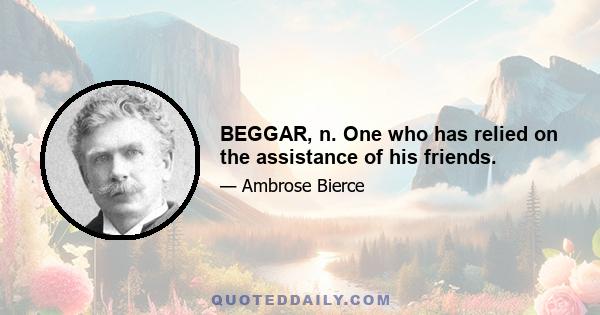 BEGGAR, n. One who has relied on the assistance of his friends.