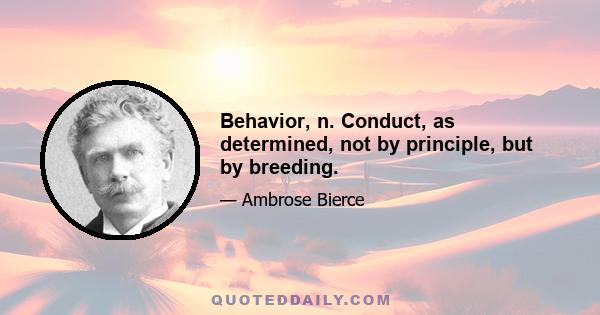 Behavior, n. Conduct, as determined, not by principle, but by breeding.