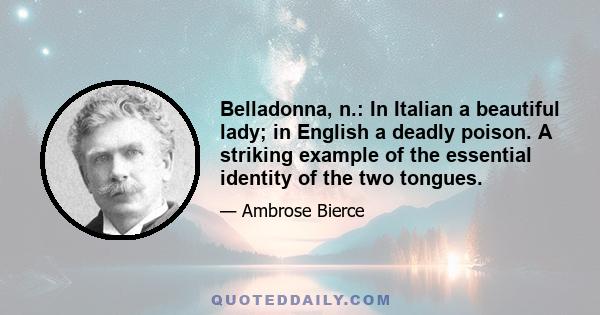 Belladonna, n.: In Italian a beautiful lady; in English a deadly poison. A striking example of the essential identity of the two tongues.