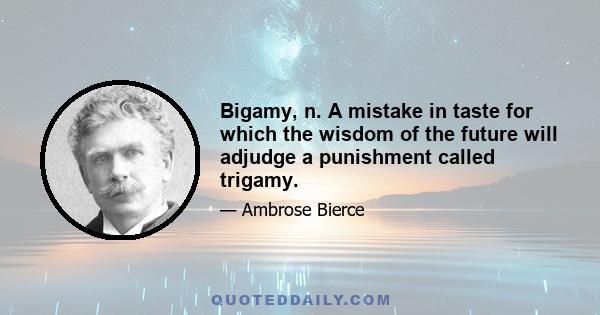 Bigamy, n. A mistake in taste for which the wisdom of the future will adjudge a punishment called trigamy.