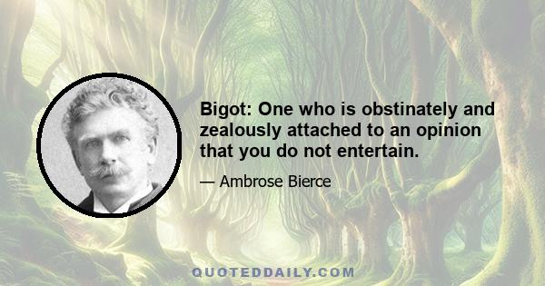 Bigot: One who is obstinately and zealously attached to an opinion that you do not entertain.