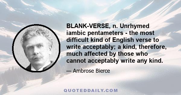 BLANK-VERSE, n. Unrhymed iambic pentameters - the most difficult kind of English verse to write acceptably; a kind, therefore, much affected by those who cannot acceptably write any kind.