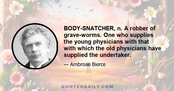 BODY-SNATCHER, n. A robber of grave-worms. One who supplies the young physicians with that with which the old physicians have supplied the undertaker.