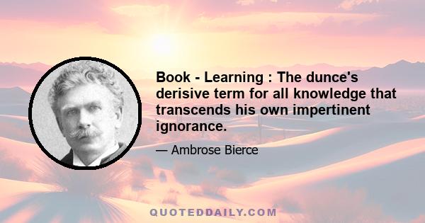 Book - Learning : The dunce's derisive term for all knowledge that transcends his own impertinent ignorance.