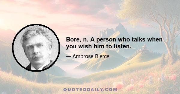 Bore, n. A person who talks when you wish him to listen.