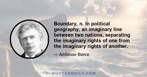 Boundary, n. In political geography, an imaginary line between two nations, separating the imaginary rights of one from the imaginary rights of another.