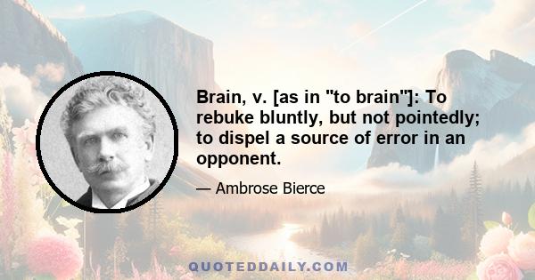 Brain, v. [as in to brain]: To rebuke bluntly, but not pointedly; to dispel a source of error in an opponent.