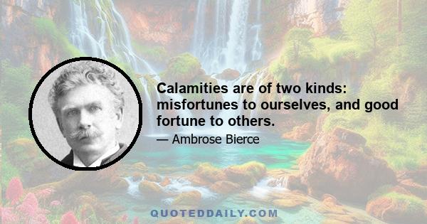 Calamities are of two kinds: misfortunes to ourselves, and good fortune to others.