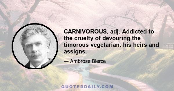 CARNIVOROUS, adj. Addicted to the cruelty of devouring the timorous vegetarian, his heirs and assigns.