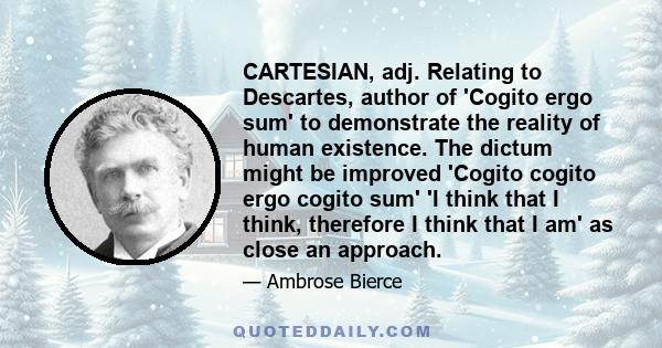 CARTESIAN, adj. Relating to Descartes, author of 'Cogito ergo sum' to demonstrate the reality of human existence. The dictum might be improved 'Cogito cogito ergo cogito sum' 'I think that I think, therefore I think