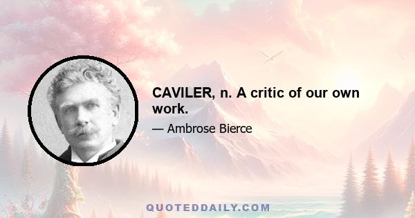 CAVILER, n. A critic of our own work.