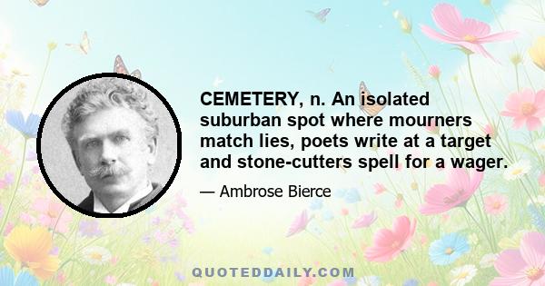 CEMETERY, n. An isolated suburban spot where mourners match lies, poets write at a target and stone-cutters spell for a wager.