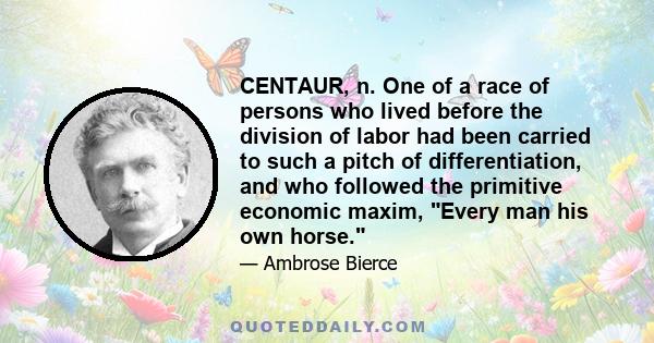 CENTAUR, n. One of a race of persons who lived before the division of labor had been carried to such a pitch of differentiation, and who followed the primitive economic maxim, Every man his own horse.