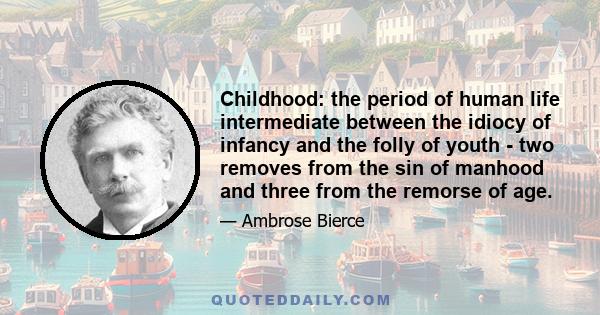 Childhood: the period of human life intermediate between the idiocy of infancy and the folly of youth - two removes from the sin of manhood and three from the remorse of age.