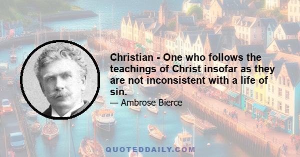 Christian - One who follows the teachings of Christ insofar as they are not inconsistent with a life of sin.