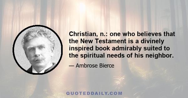 Christian, n.: one who believes that the New Testament is a divinely inspired book admirably suited to the spiritual needs of his neighbor.