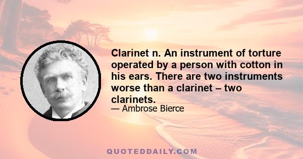 Clarinet n. An instrument of torture operated by a person with cotton in his ears. There are two instruments worse than a clarinet – two clarinets.