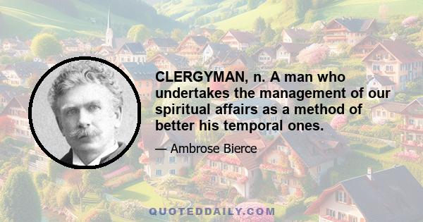 CLERGYMAN, n. A man who undertakes the management of our spiritual affairs as a method of better his temporal ones.