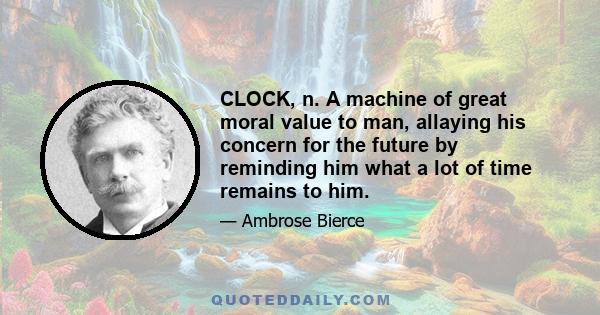 CLOCK, n. A machine of great moral value to man, allaying his concern for the future by reminding him what a lot of time remains to him.