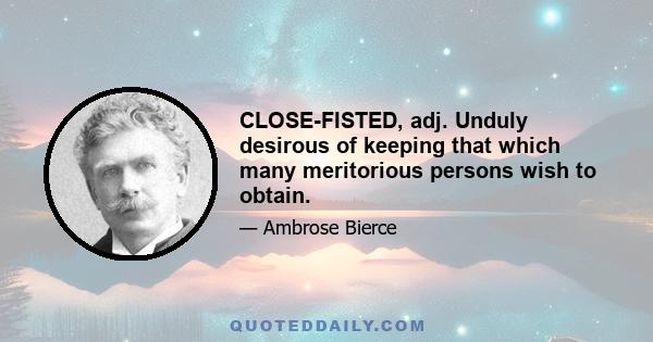 CLOSE-FISTED, adj. Unduly desirous of keeping that which many meritorious persons wish to obtain.