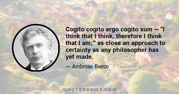 Cogito cogito ergo cogito sum -- I think that I think, therefore I think that I am; as close an approach to certainty as any philosopher has yet made.