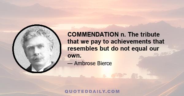 COMMENDATION n. The tribute that we pay to achievements that resembles but do not equal our own.