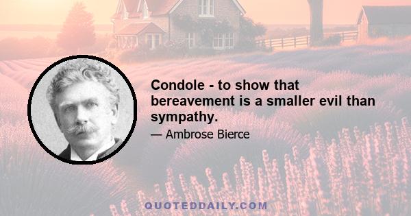 Condole - to show that bereavement is a smaller evil than sympathy.