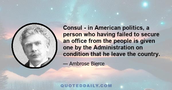 Consul - in American politics, a person who having failed to secure an office from the people is given one by the Administration on condition that he leave the country.