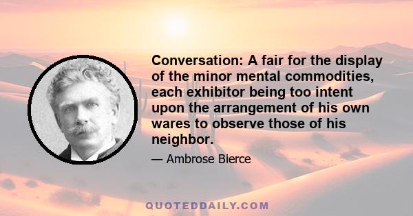 Conversation: A fair for the display of the minor mental commodities, each exhibitor being too intent upon the arrangement of his own wares to observe those of his neighbor.