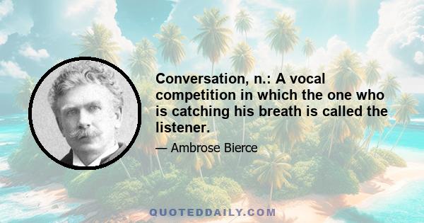 Conversation, n.: A vocal competition in which the one who is catching his breath is called the listener.