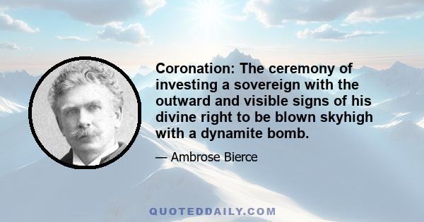 Coronation: The ceremony of investing a sovereign with the outward and visible signs of his divine right to be blown skyhigh with a dynamite bomb.