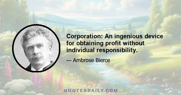 Corporation: An ingenious device for obtaining profit without individual responsibility.