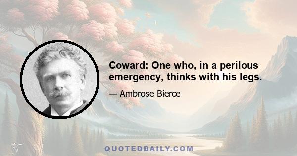 Coward: One who, in a perilous emergency, thinks with his legs.