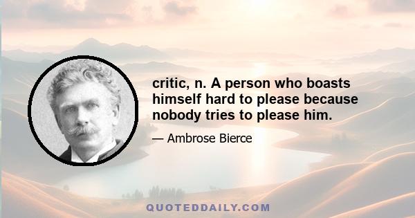 critic, n. A person who boasts himself hard to please because nobody tries to please him.