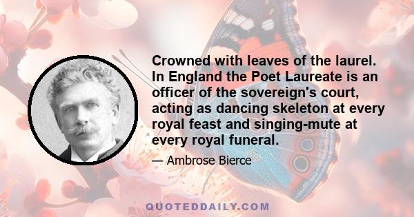 Crowned with leaves of the laurel. In England the Poet Laureate is an officer of the sovereign's court, acting as dancing skeleton at every royal feast and singing-mute at every royal funeral.