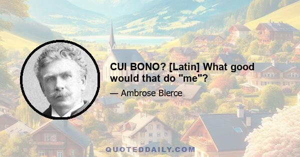 CUI BONO? [Latin] What good would that do me?