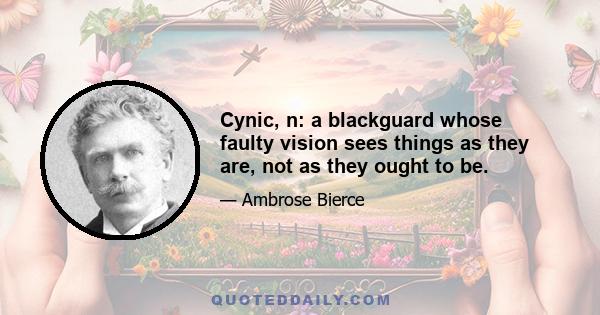 Cynic, n: a blackguard whose faulty vision sees things as they are, not as they ought to be.