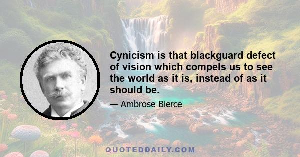 Cynicism is that blackguard defect of vision which compels us to see the world as it is, instead of as it should be.