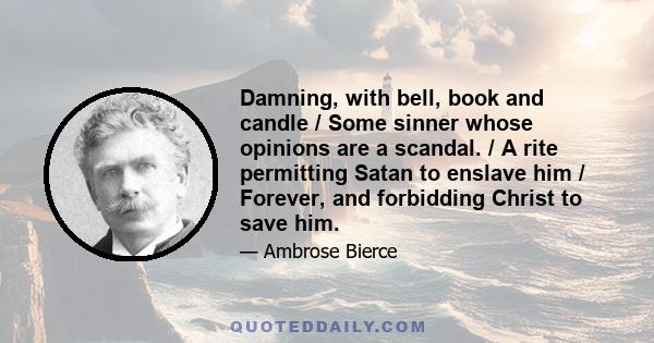 Damning, with bell, book and candle / Some sinner whose opinions are a scandal. / A rite permitting Satan to enslave him / Forever, and forbidding Christ to save him.