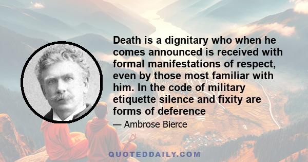 Death is a dignitary who when he comes announced is received with formal manifestations of respect, even by those most familiar with him. In the code of military etiquette silence and fixity are forms of deference