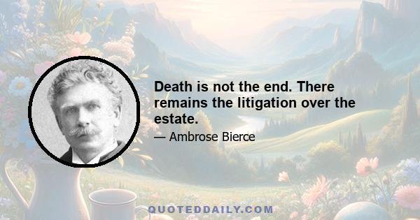 Death is not the end. There remains the litigation over the estate.